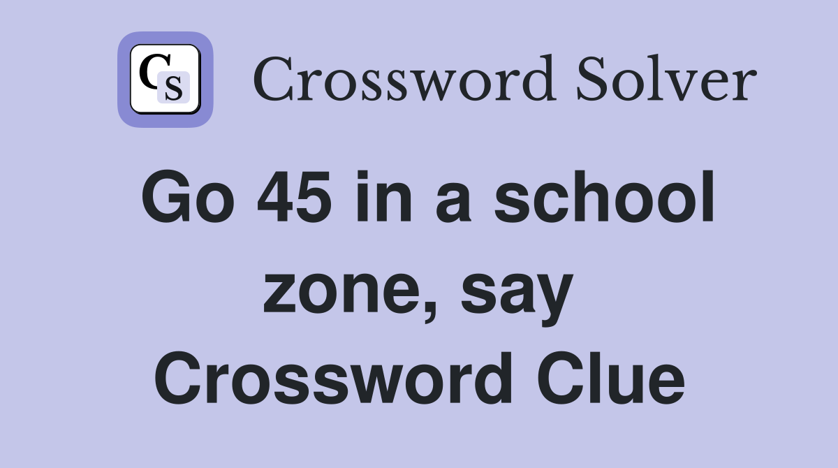 Go 45 in a school zone, say Crossword Clue