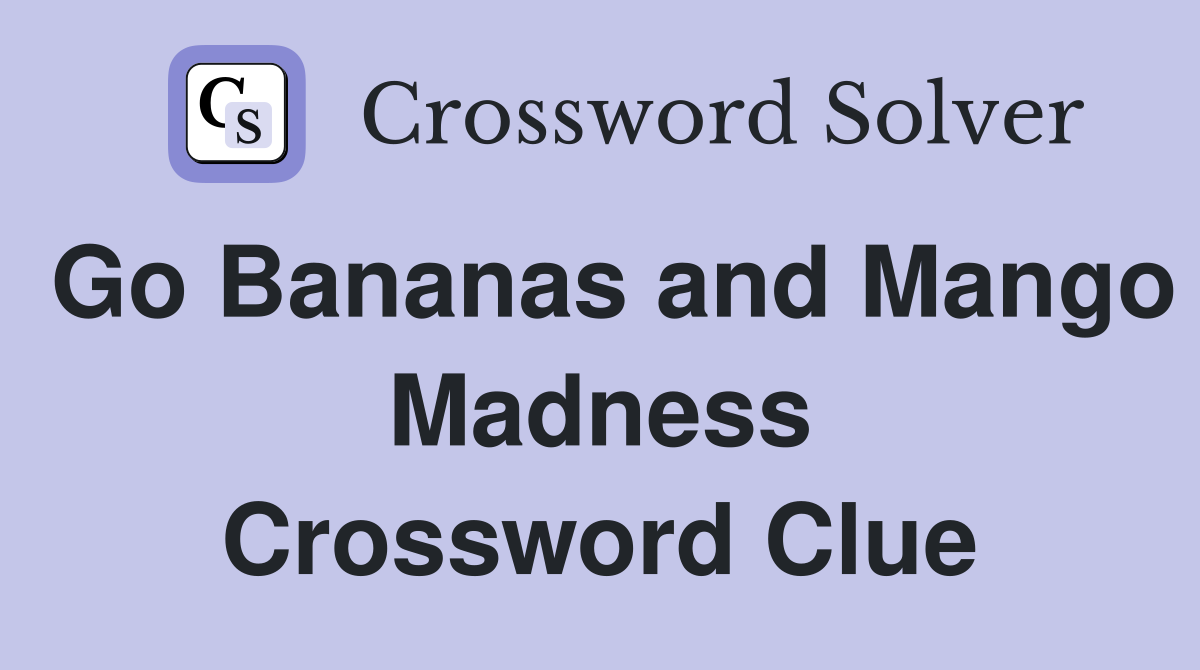 Go Bananas and Mango Madness Crossword Clue
