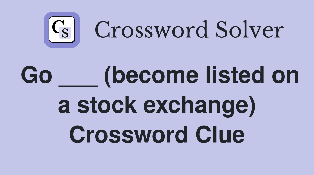 Go ___ (become listed on a stock exchange) Crossword Clue