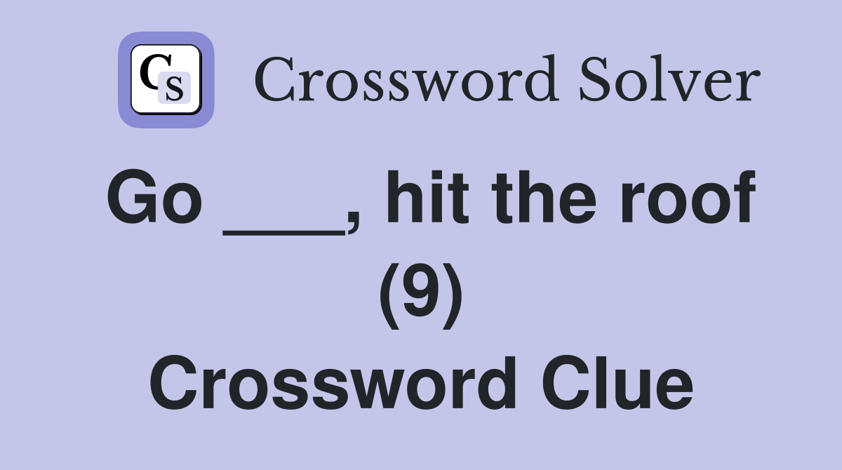 Go ___, hit the roof (9) Crossword Clue