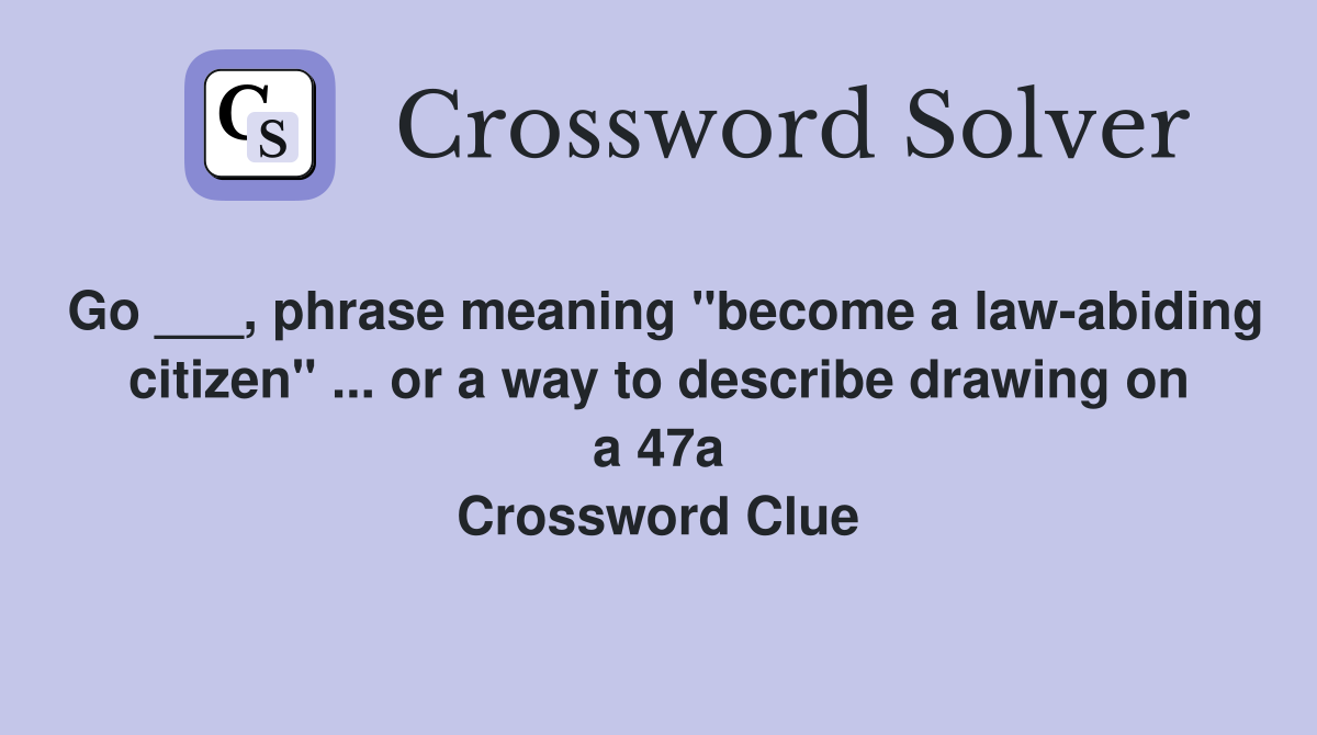 Go ___, phrase meaning "become a law-abiding citizen" ... or a way to describe drawing on a 47a Crossword Clue