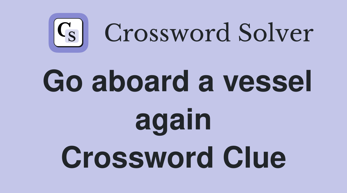 Go aboard a vessel again Crossword Clue