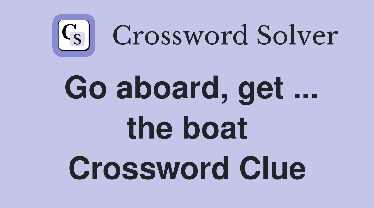 Go aboard, get ... the boat Crossword Clue