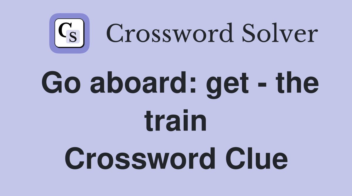 Go aboard: get - the train Crossword Clue