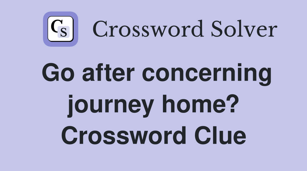 Go after concerning journey home? Crossword Clue