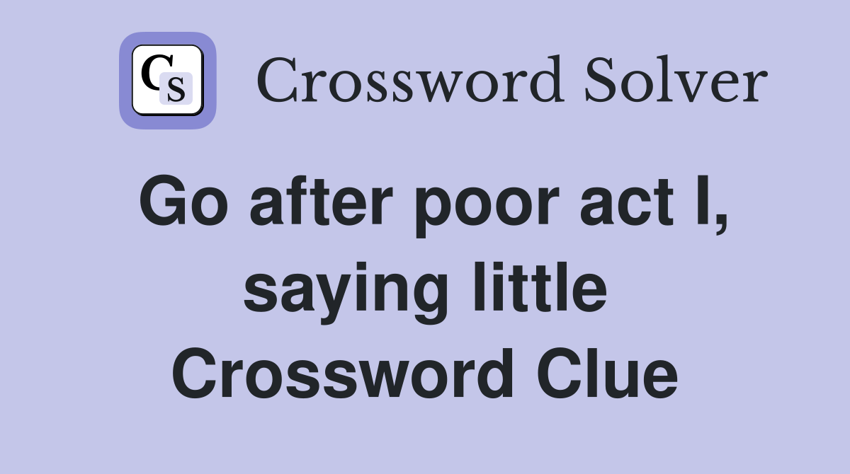 Go after poor act I, saying little Crossword Clue