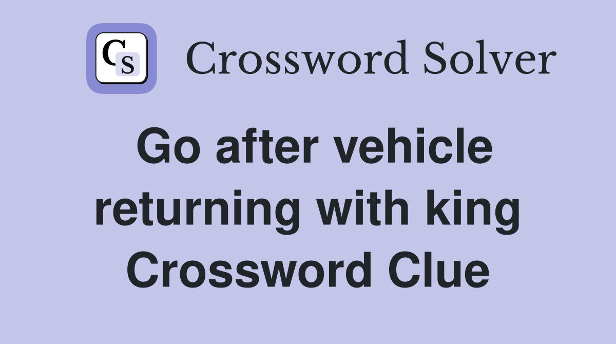 Go after vehicle returning with king Crossword Clue