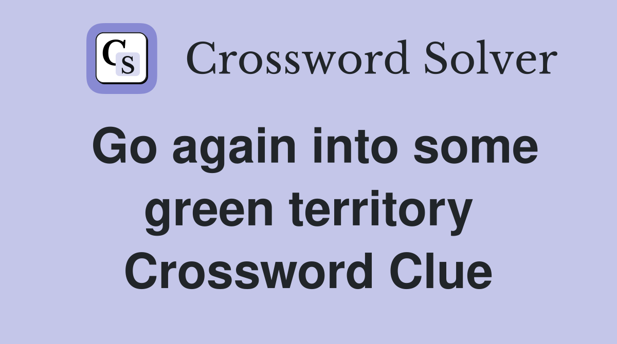 Go again into some green territory Crossword Clue