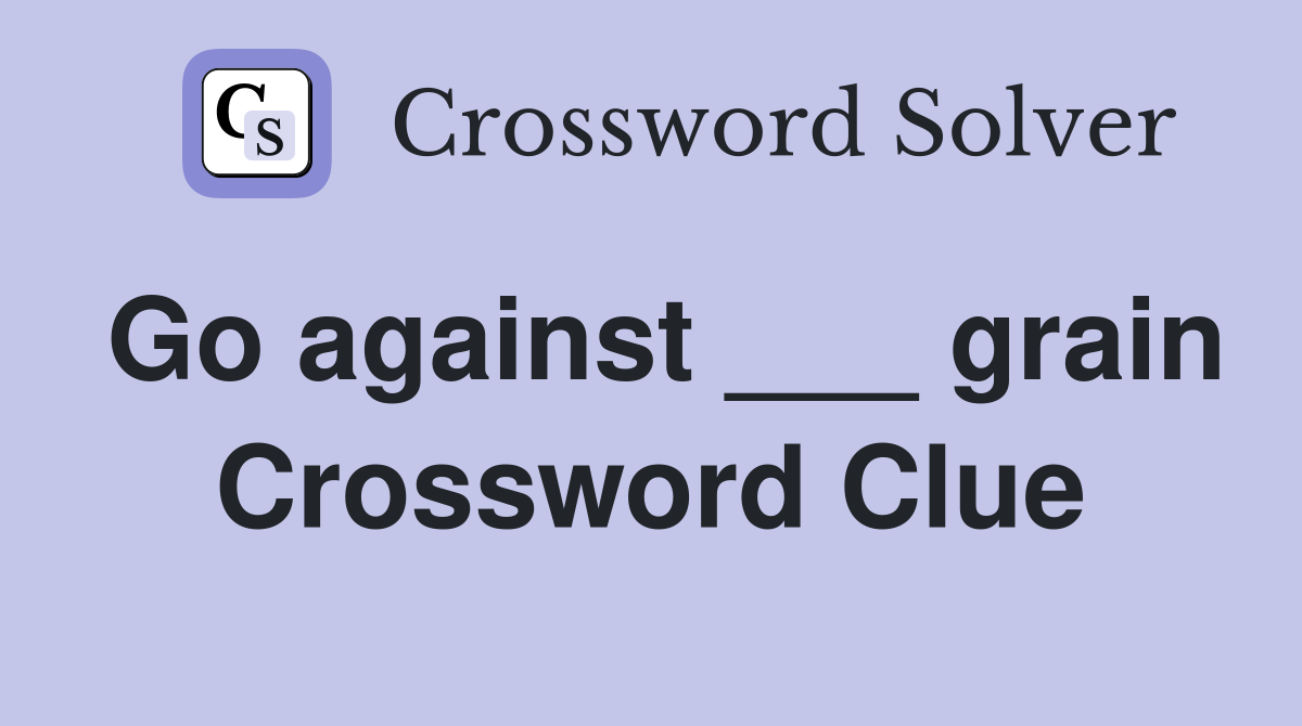 Go against ___ grain Crossword Clue