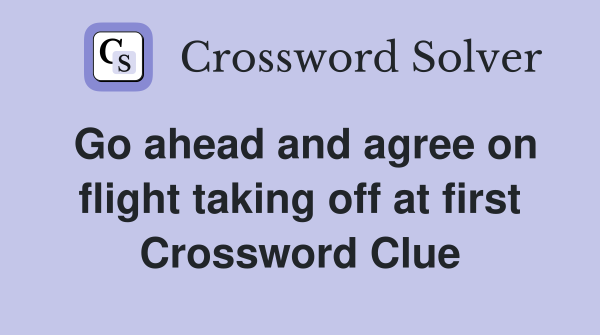 Go ahead and agree on flight taking off at first Crossword Clue