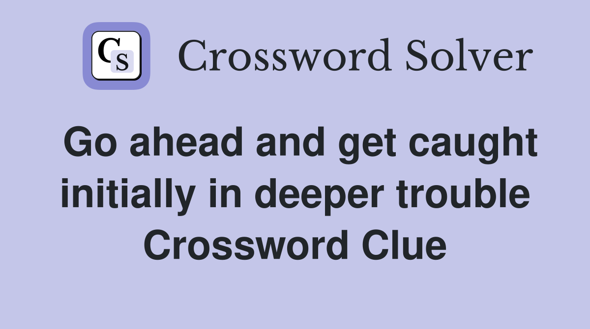 Go ahead and get caught initially in deeper trouble Crossword Clue