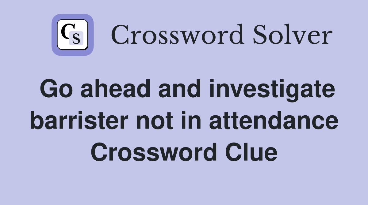 Go ahead and investigate barrister not in attendance Crossword Clue
