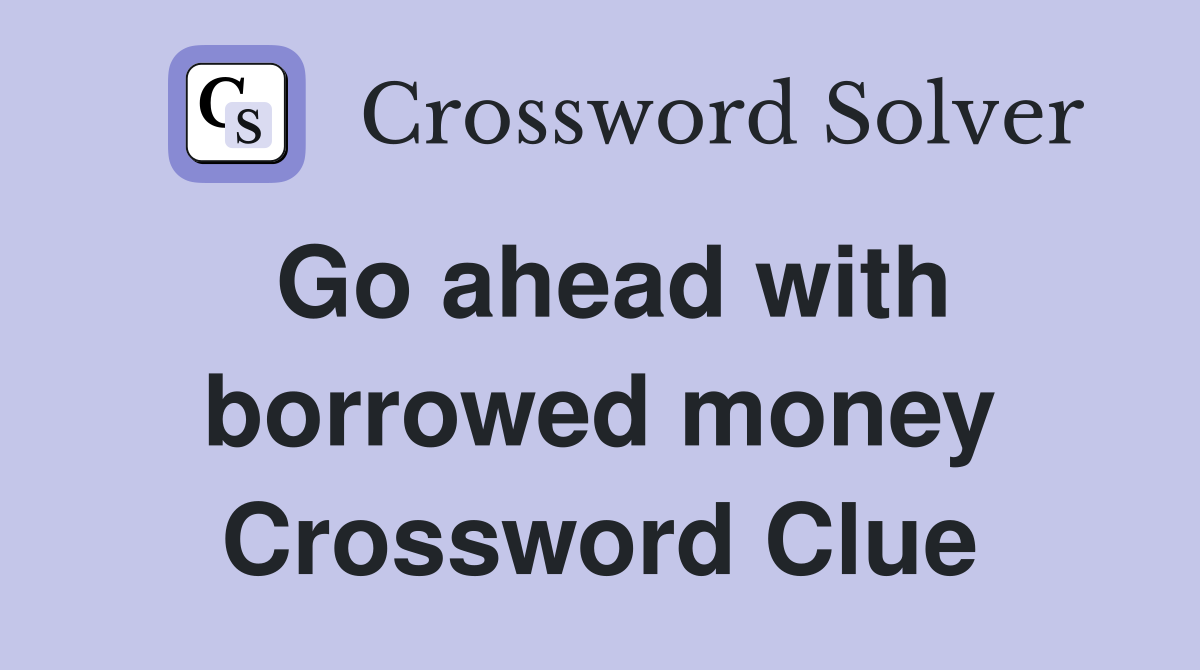Go ahead with borrowed money Crossword Clue