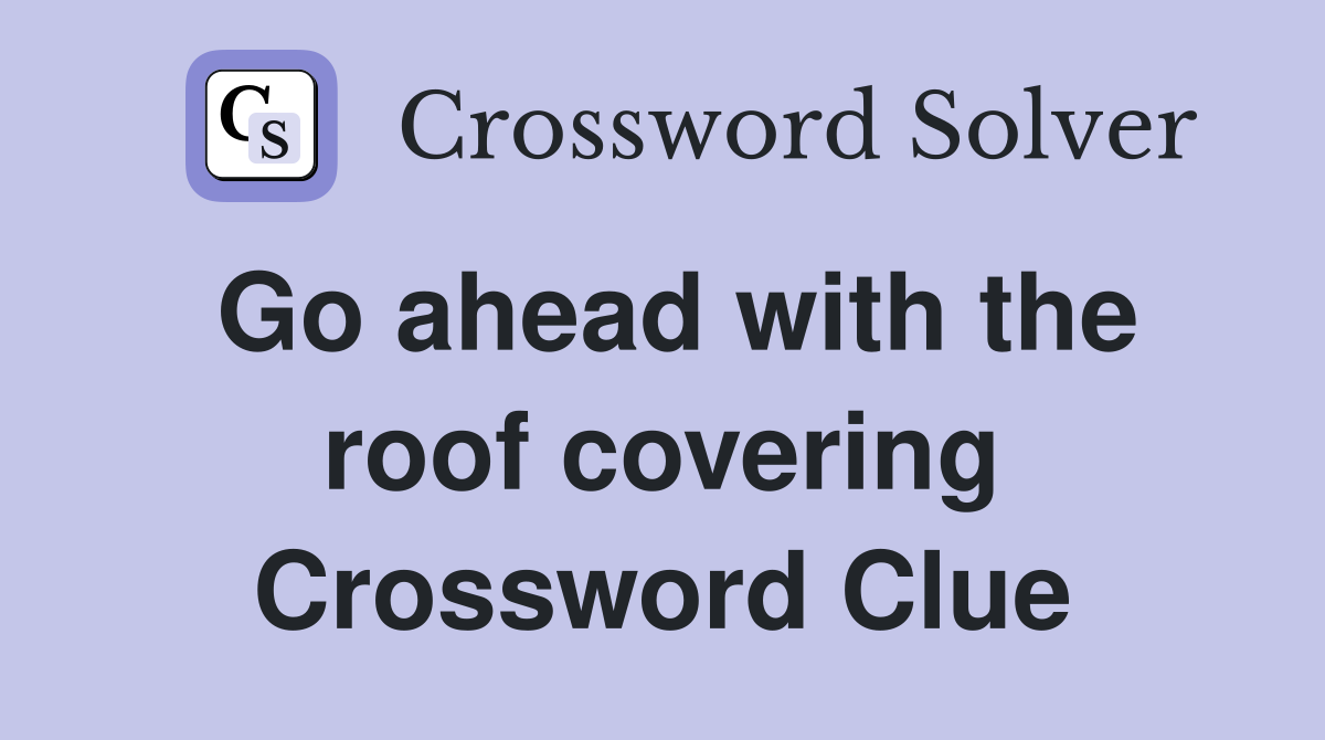 Go ahead with the roof covering Crossword Clue
