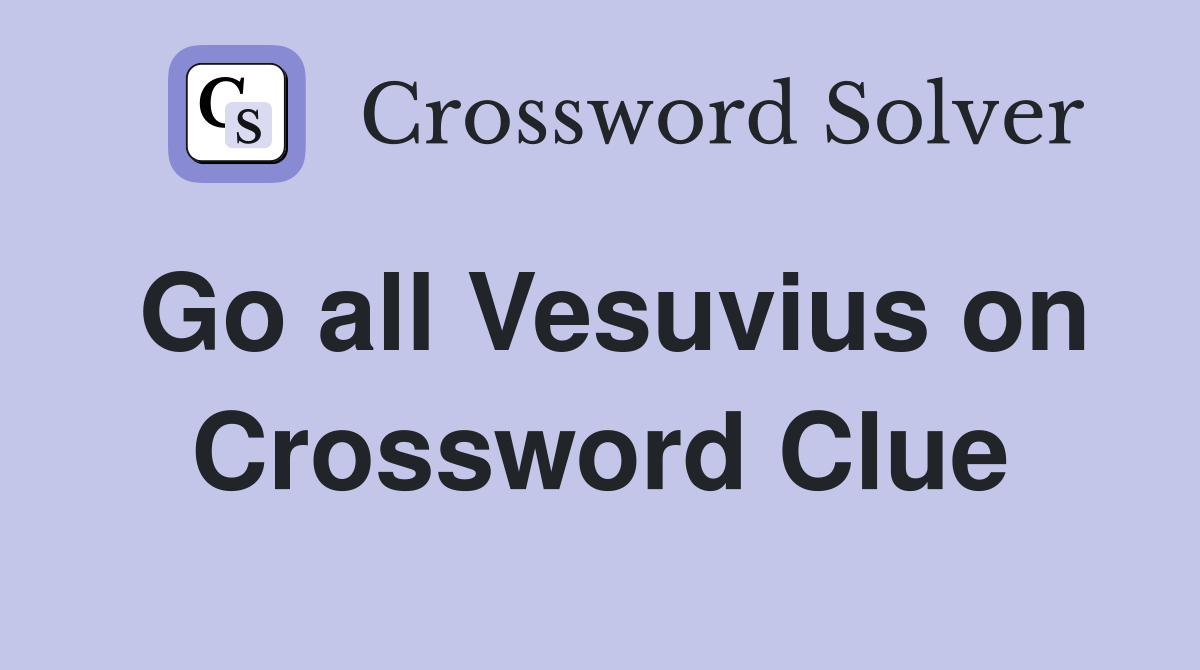 Go all Vesuvius on Crossword Clue