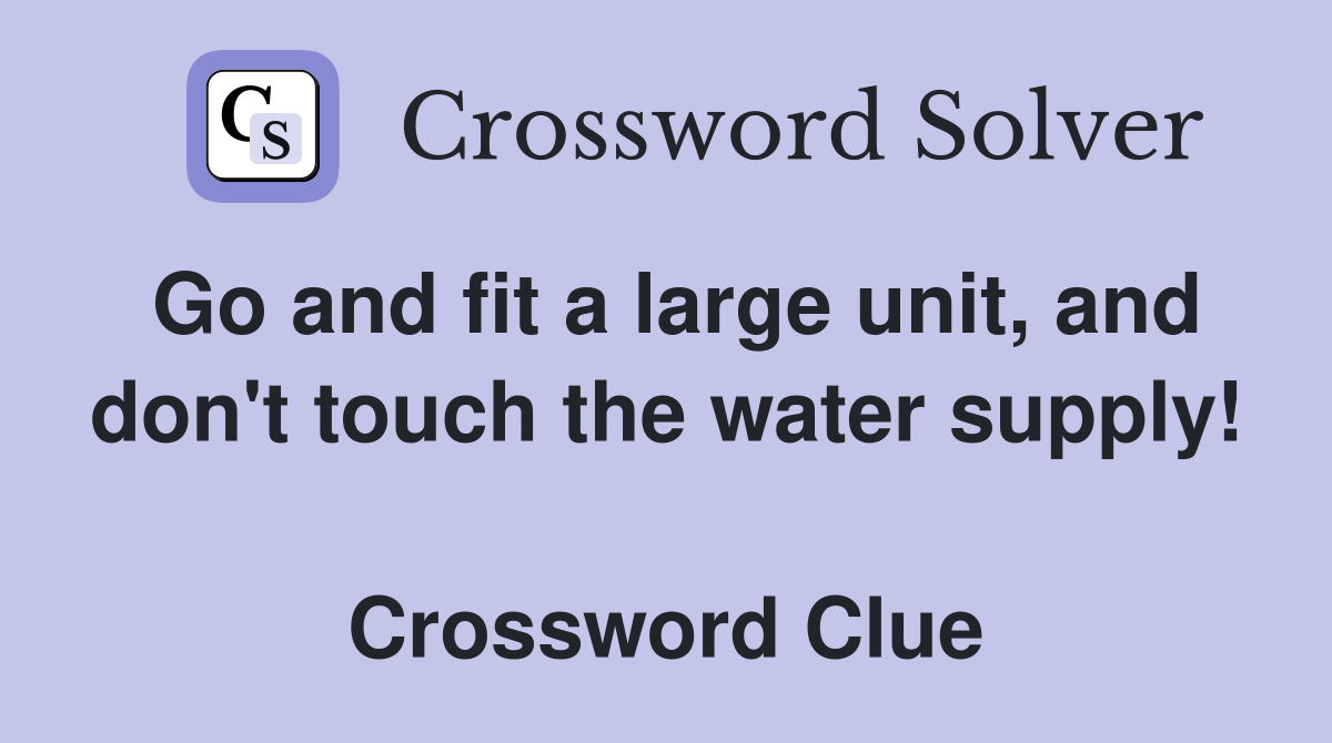 Go and fit a large unit, and don't touch the water supply!  Crossword Clue