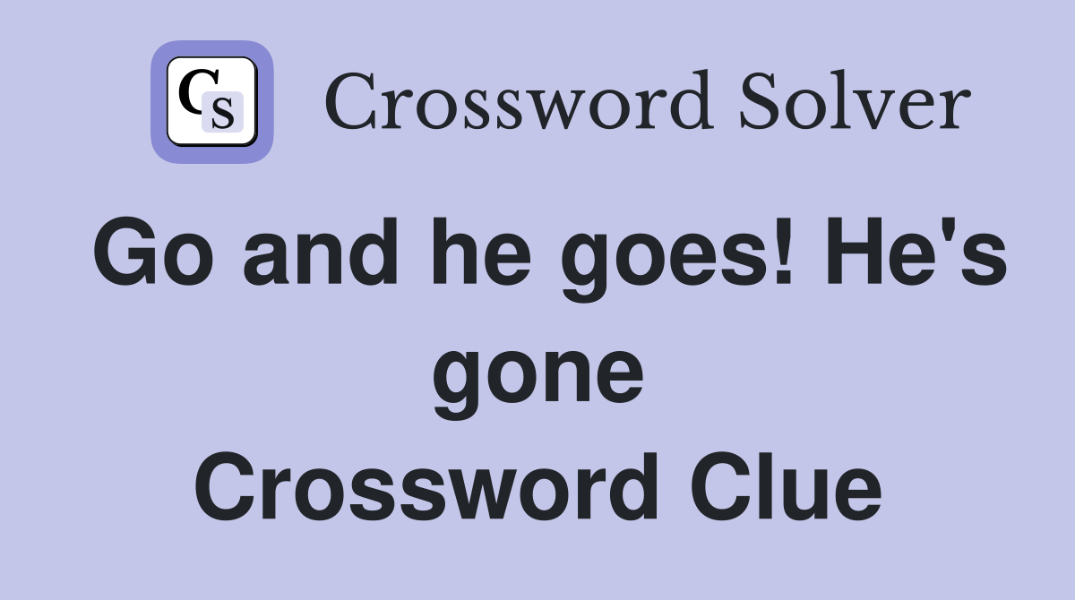 Go and he goes! He's gone Crossword Clue