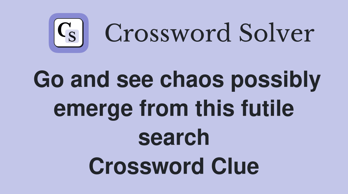 Go and see chaos possibly emerge from this futile search Crossword Clue