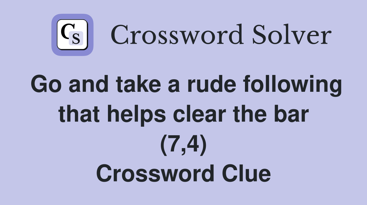 Go and take a rude following that helps clear the bar (7,4) Crossword Clue