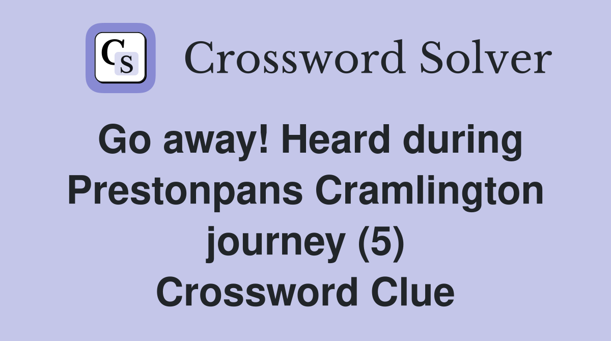 Go away! Heard during Prestonpans Cramlington journey (5) Crossword Clue