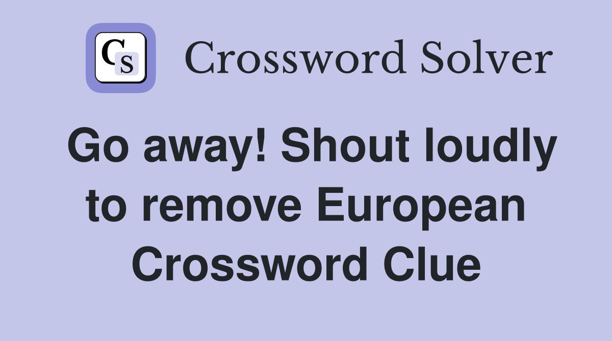 Go away! Shout loudly to remove European Crossword Clue