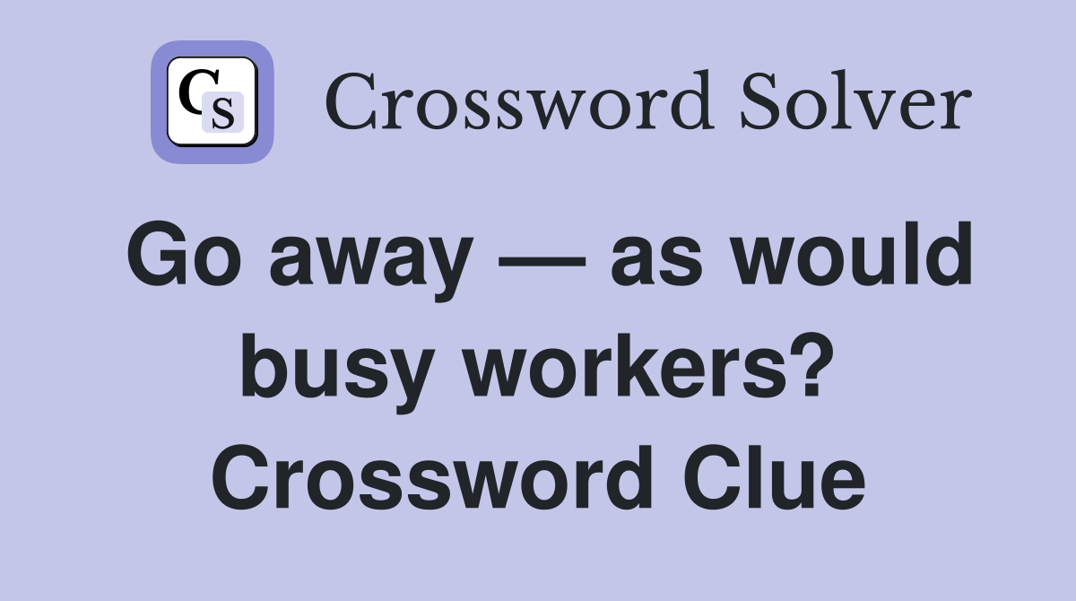 Go away — as would busy workers? Crossword Clue