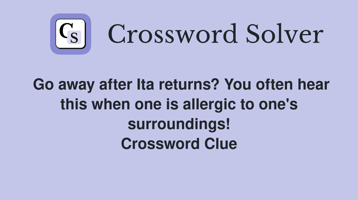 Go away after Ita returns? You often hear this when one is allergic to one's surroundings! Crossword Clue