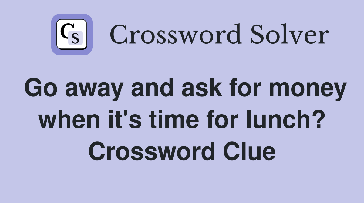 Go away and ask for money when it's time for lunch? Crossword Clue