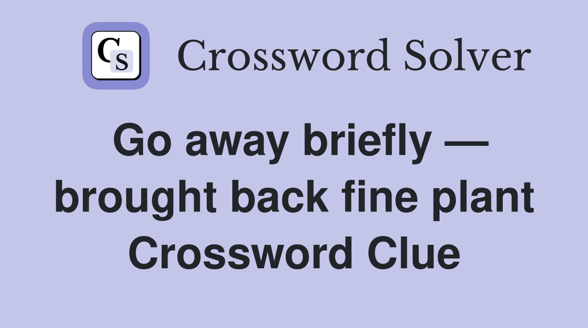 Go away briefly — brought back fine plant Crossword Clue