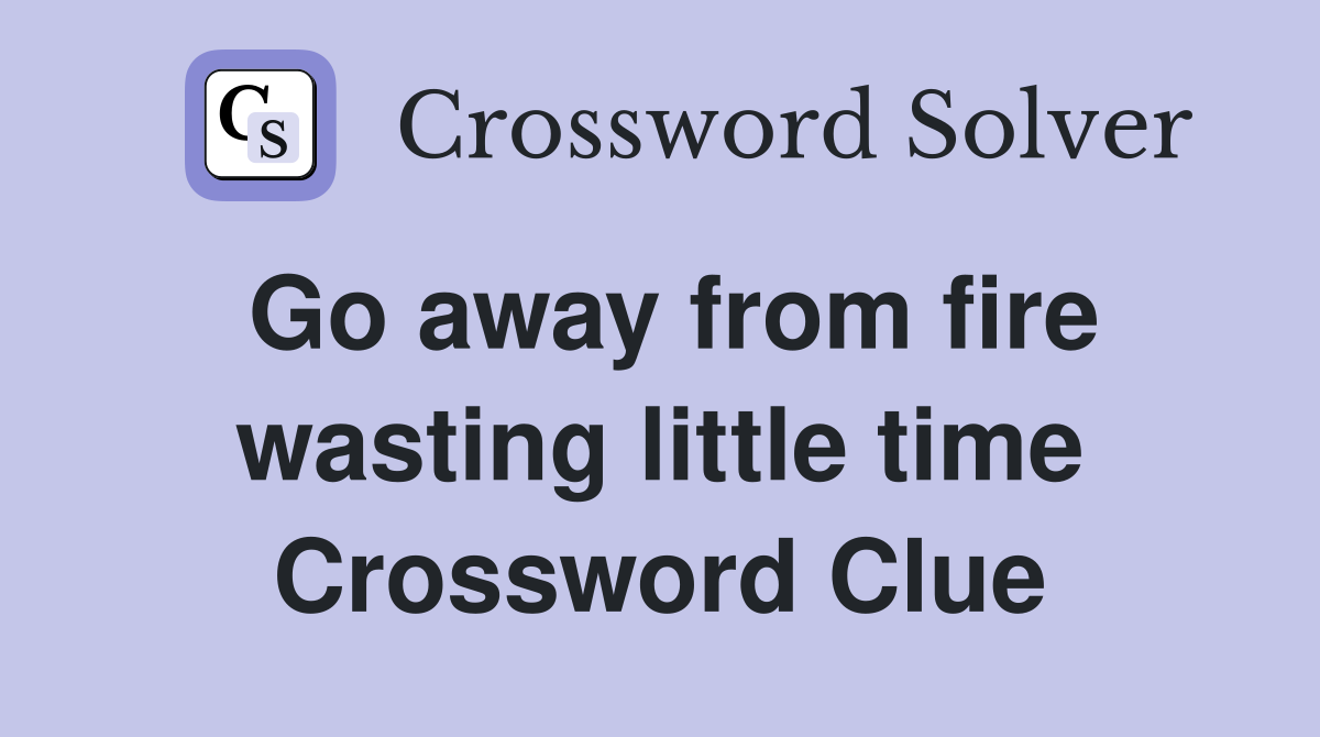 Go away from fire wasting little time Crossword Clue