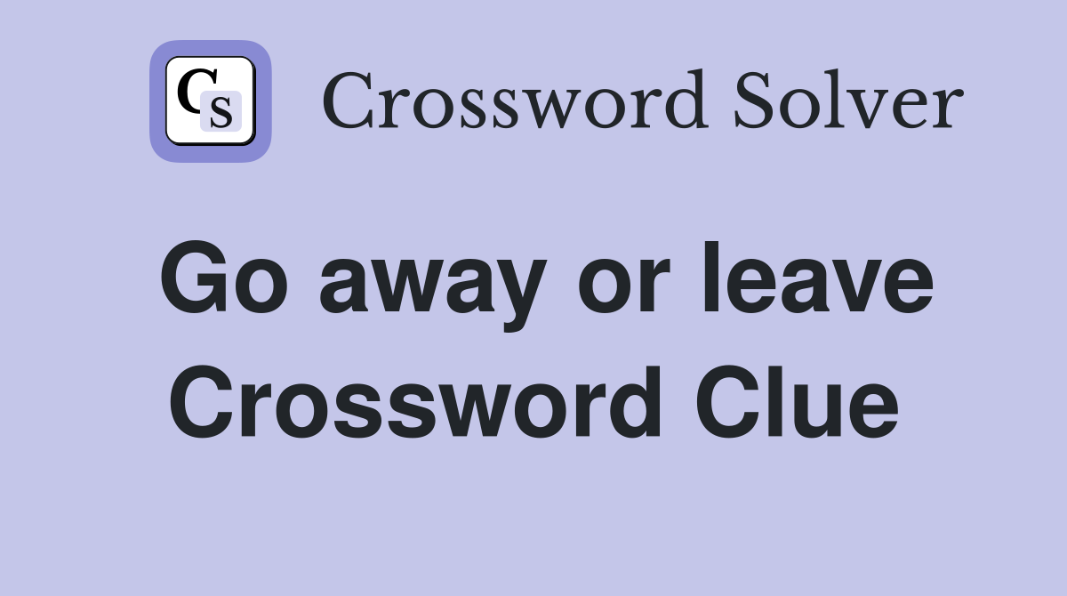 Go away or leave Crossword Clue