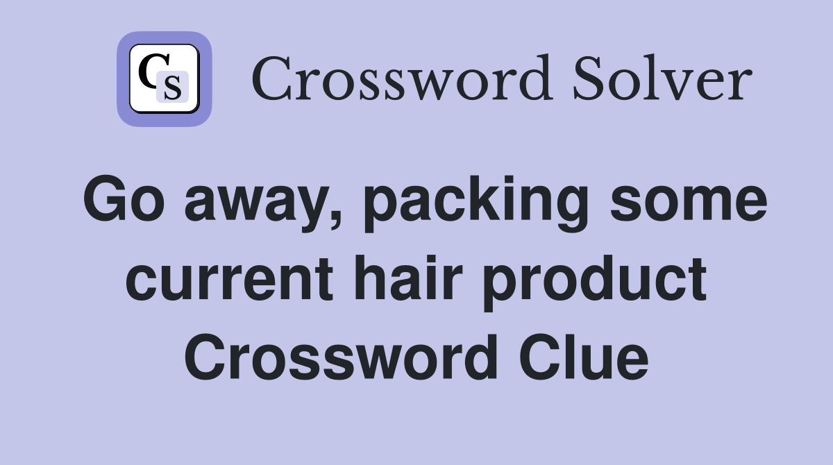 Go away, packing some current hair product Crossword Clue
