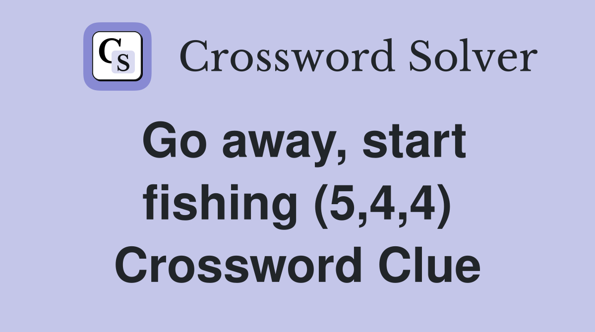 Go away, start fishing (5,4,4) Crossword Clue