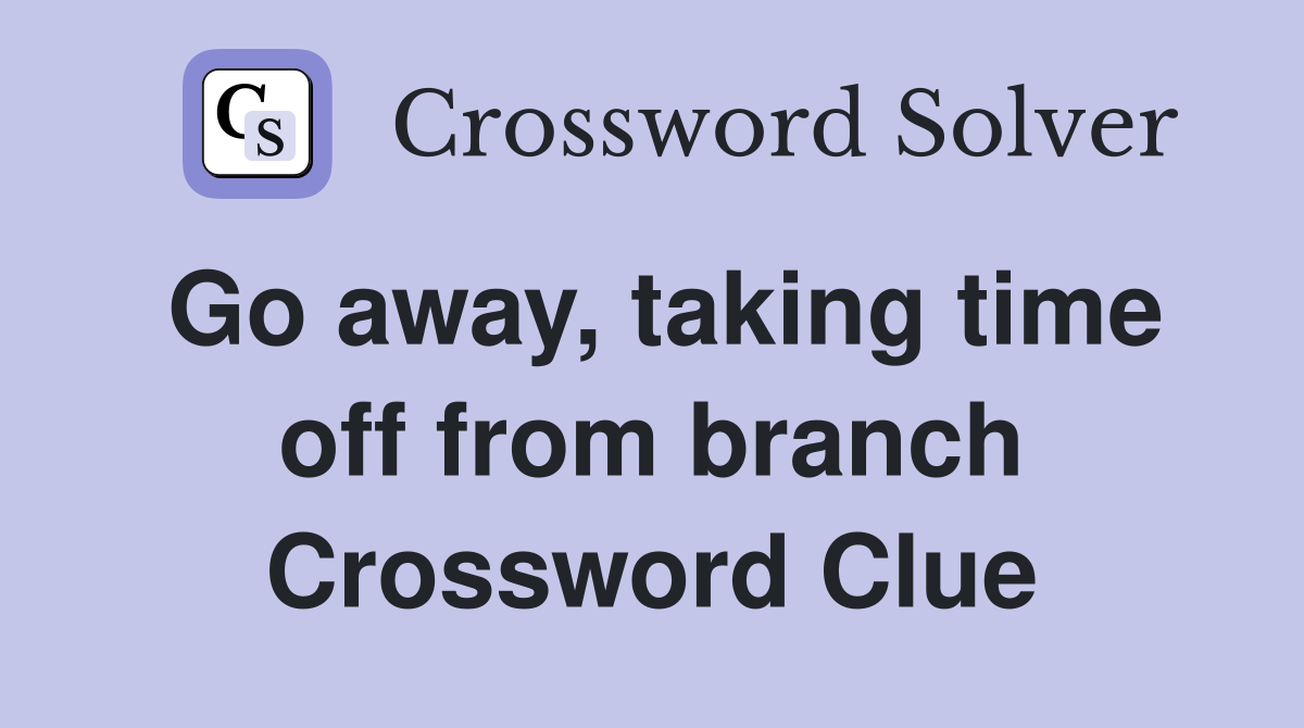 Go away, taking time off from branch Crossword Clue
