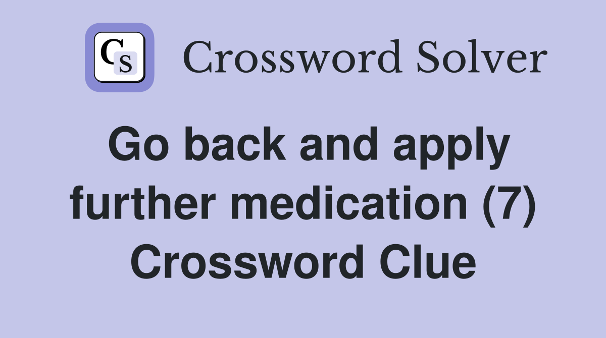 Go back and apply further medication (7) Crossword Clue