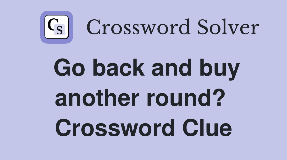 Go back and buy another round?  Crossword Clue