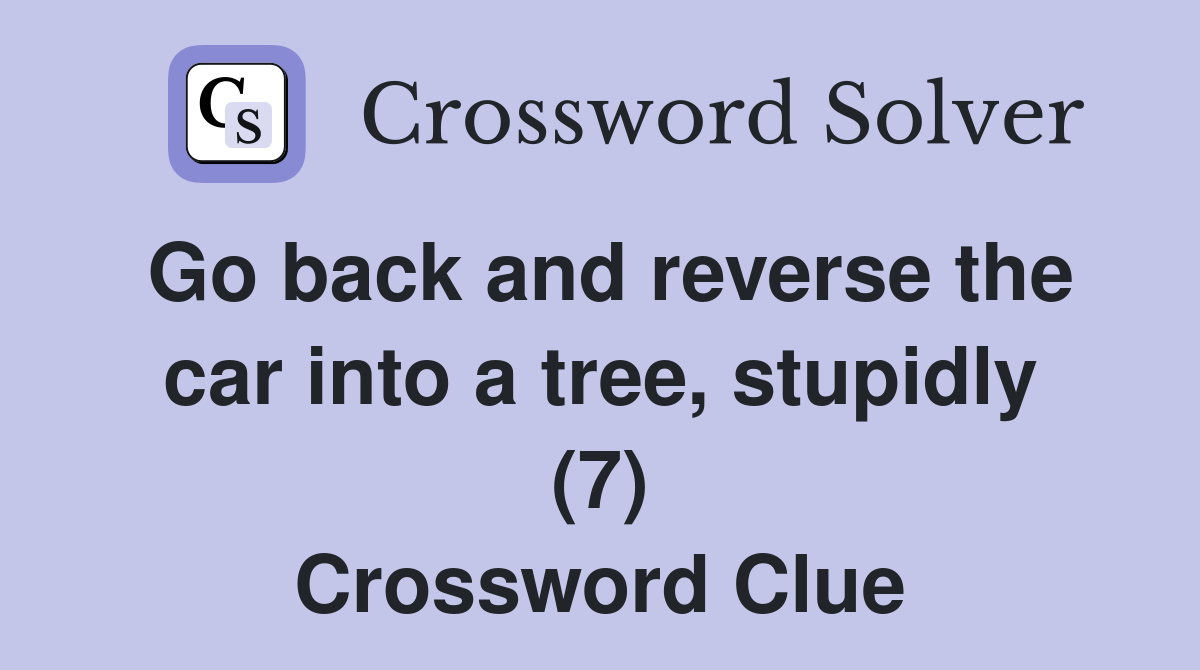 Go back and reverse the car into a tree, stupidly (7) Crossword Clue