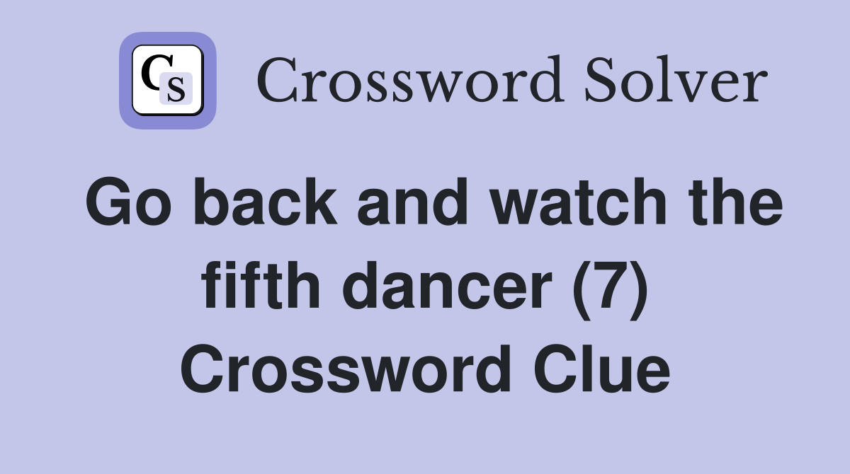 Go back and watch the fifth dancer (7) Crossword Clue