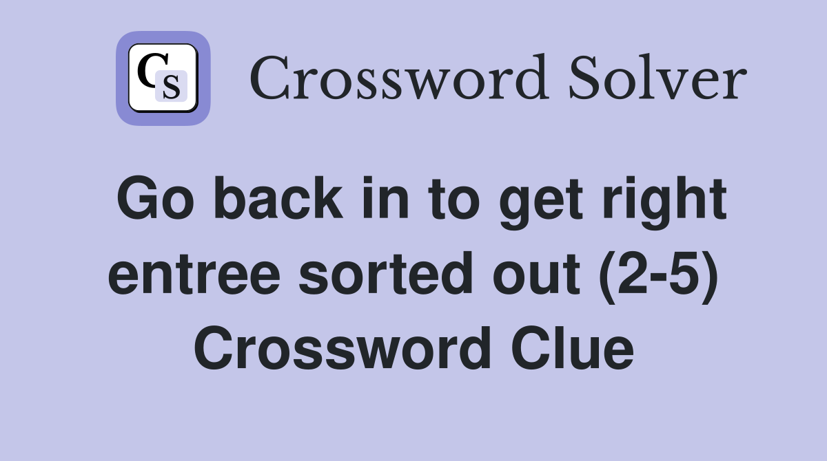 Go back in to get right entree sorted out (2-5) Crossword Clue