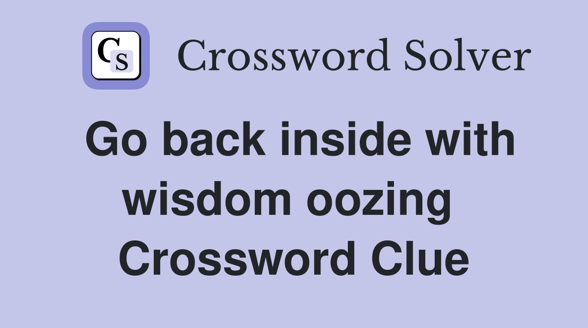 Go back inside with wisdom oozing  Crossword Clue