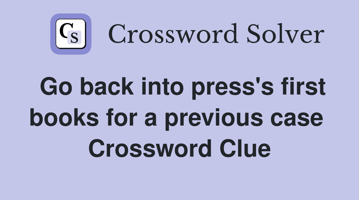 Go back into press's first books for a previous case  Crossword Clue