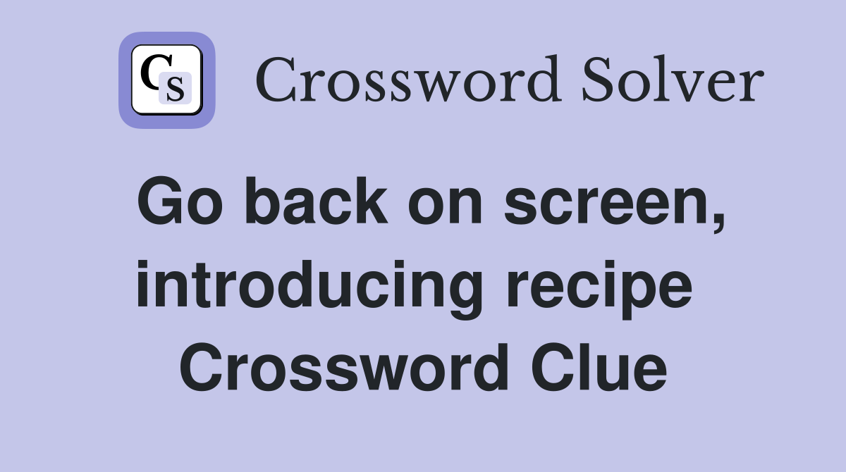 Go back on screen, introducing recipe  Crossword Clue