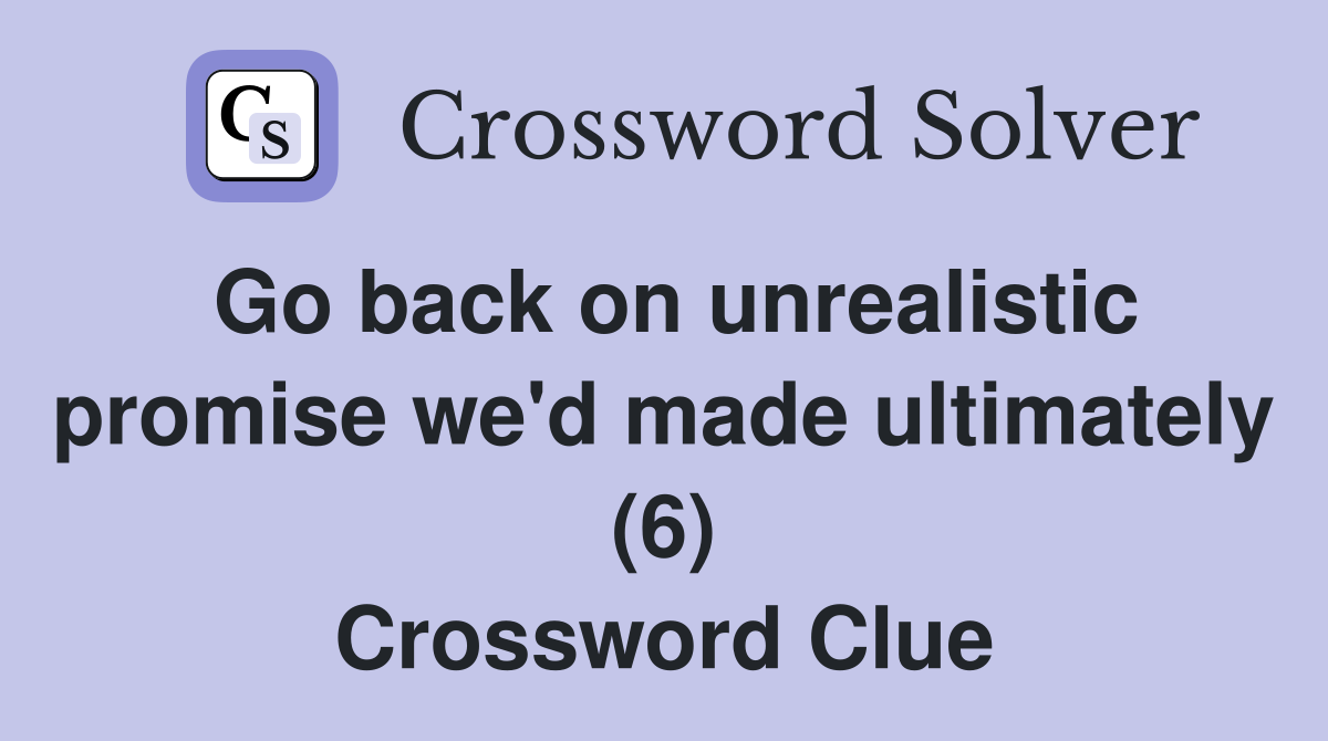 Go back on unrealistic promise we'd made ultimately (6) Crossword Clue