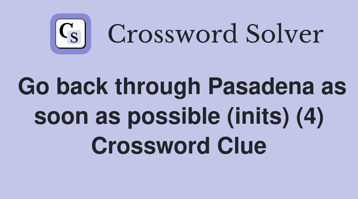 Go back through Pasadena as soon as possible (inits) (4) Crossword Clue