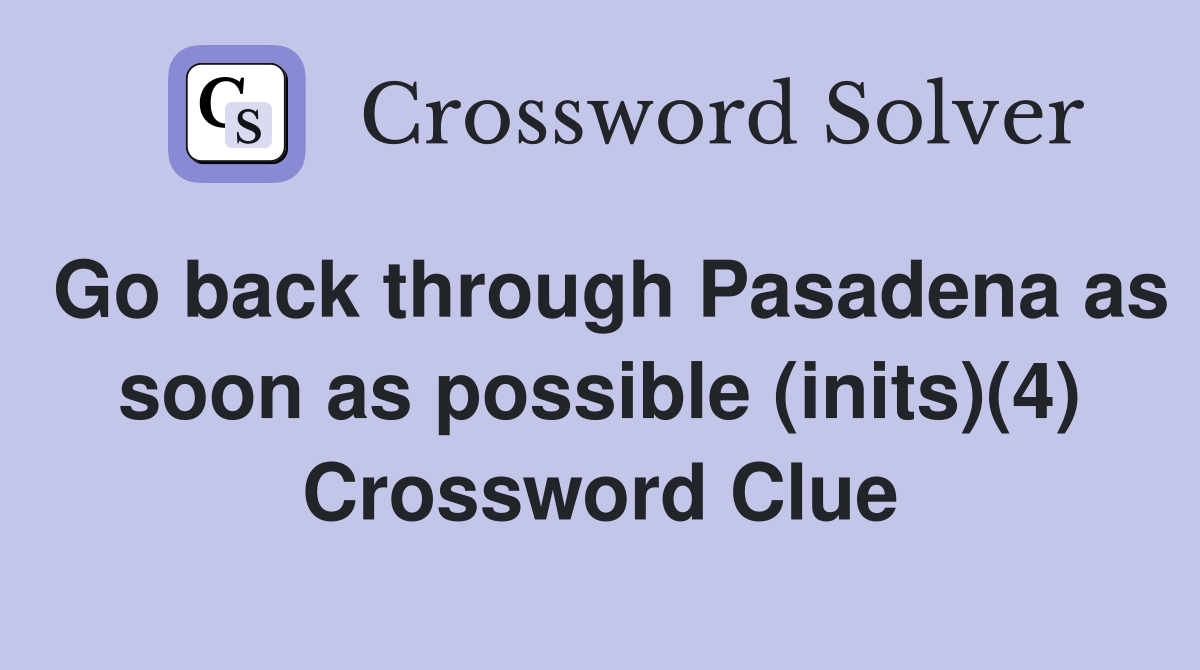 Go back through Pasadena as soon as possible (inits)(4) Crossword Clue