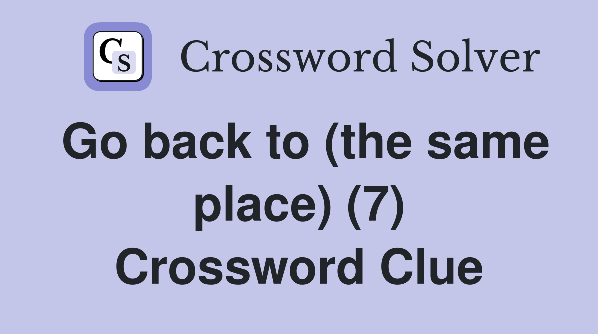 Go back to (the same place) (7) Crossword Clue