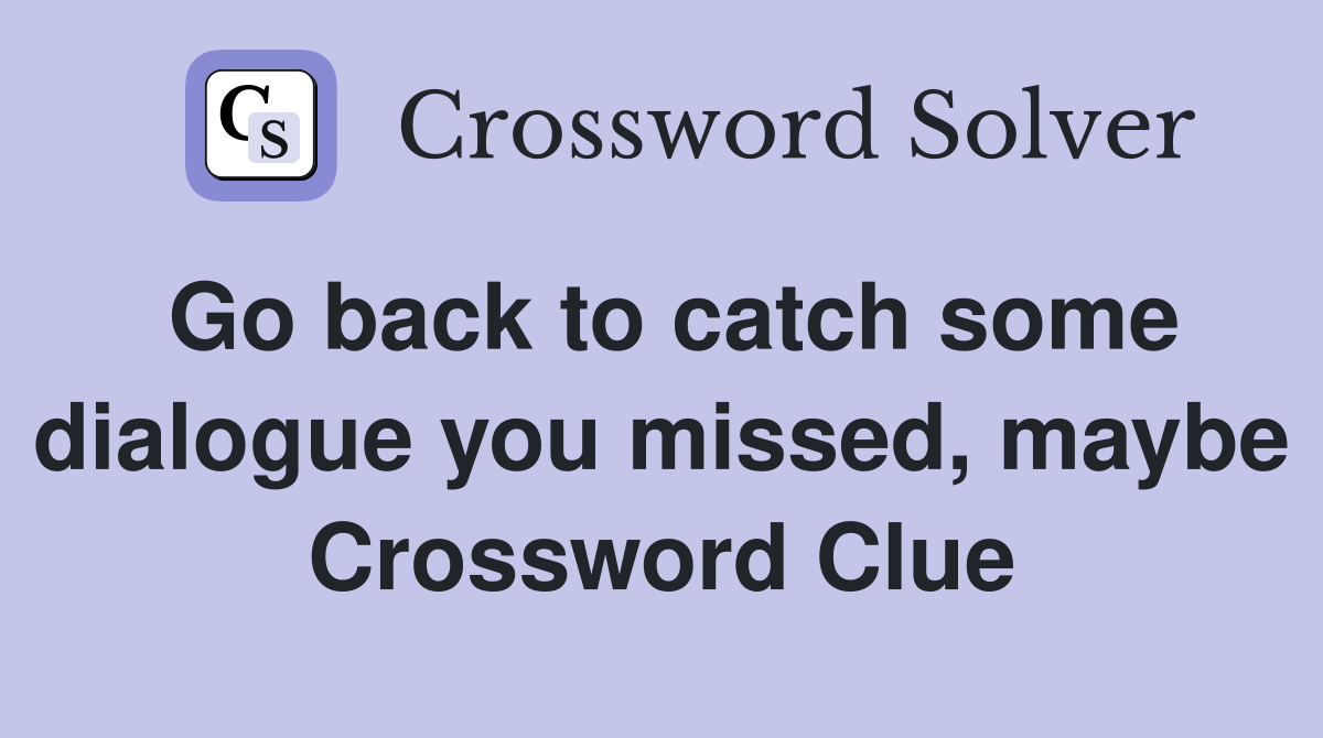 Go back to catch some dialogue you missed, maybe Crossword Clue