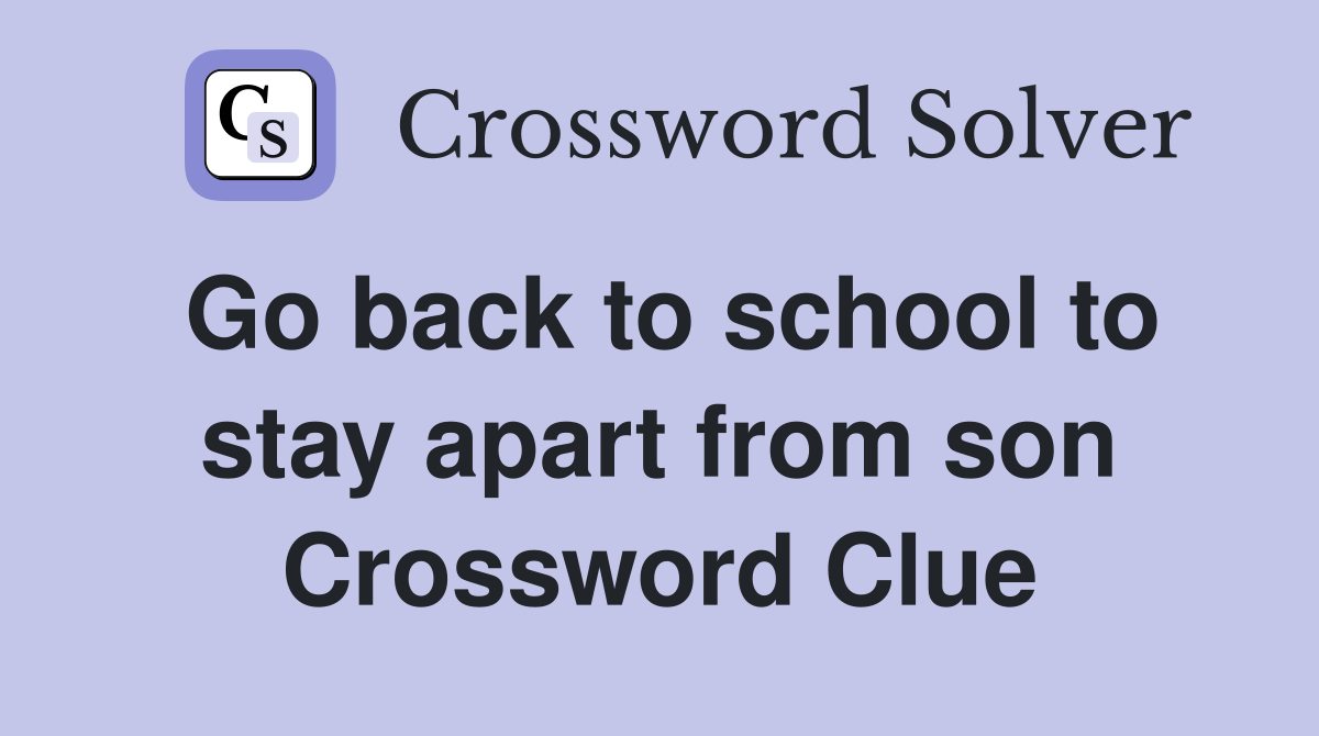 Go back to school to stay apart from son Crossword Clue