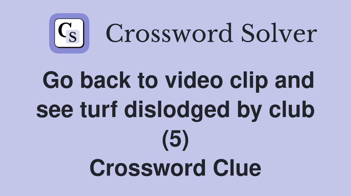 Go back to video clip and see turf dislodged by club (5) Crossword Clue