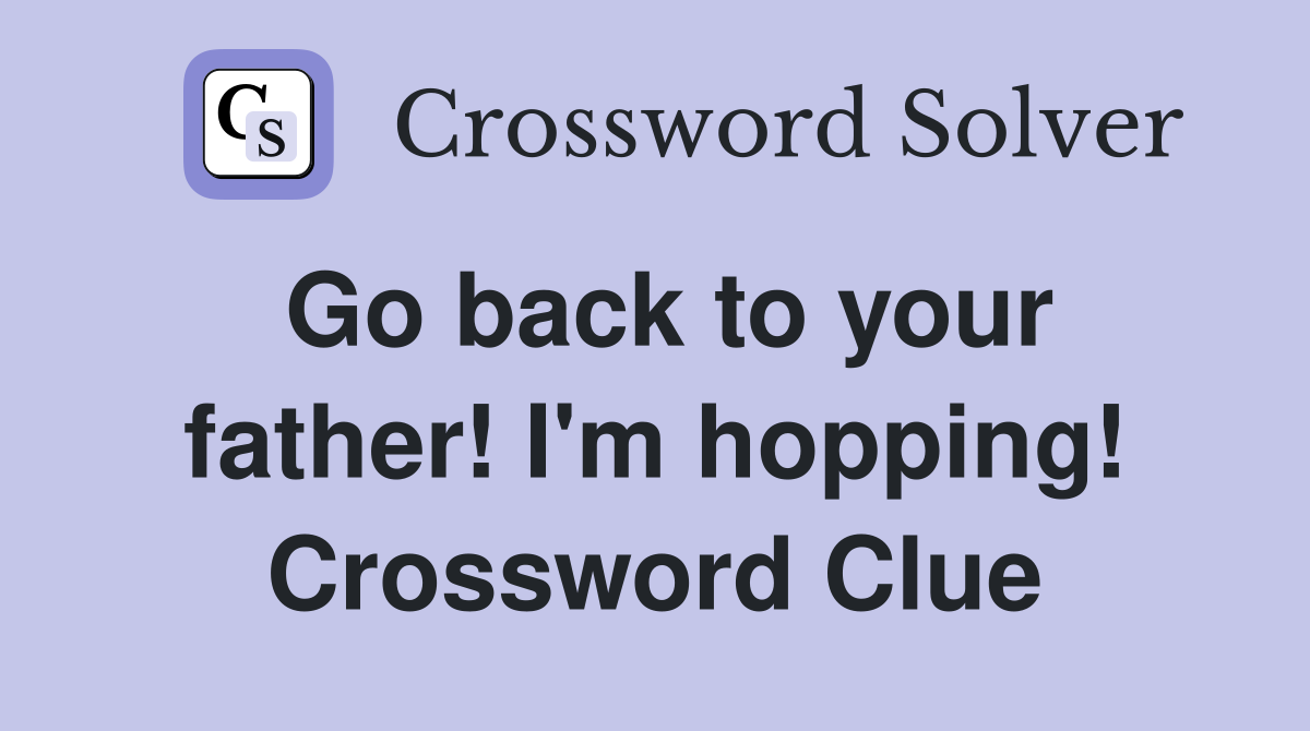 Go back to your father! I'm hopping! Crossword Clue